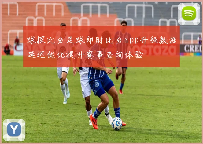 球探比分足球即时比分app升级数据延迟优化提升赛事查询体验
