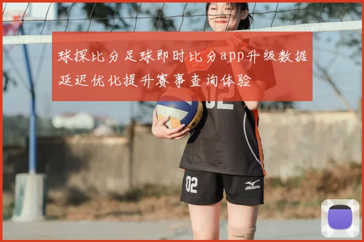 球探比分足球即时比分app升级数据延迟优化提升赛事查询体验