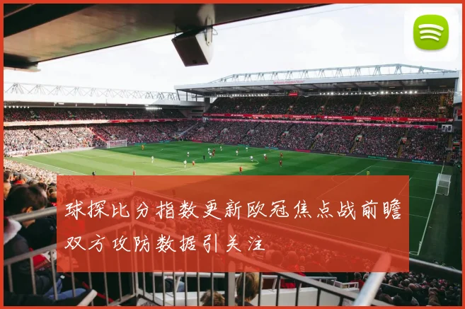 球探比分指数更新欧冠焦点战前瞻双方攻防数据引关注