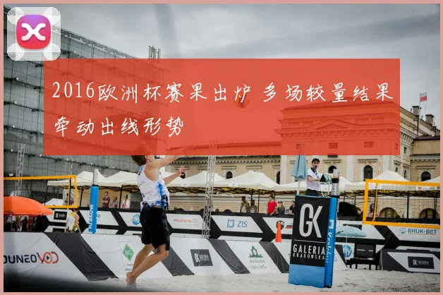 2016欧洲杯赛果出炉 多场较量结果牵动出线形势